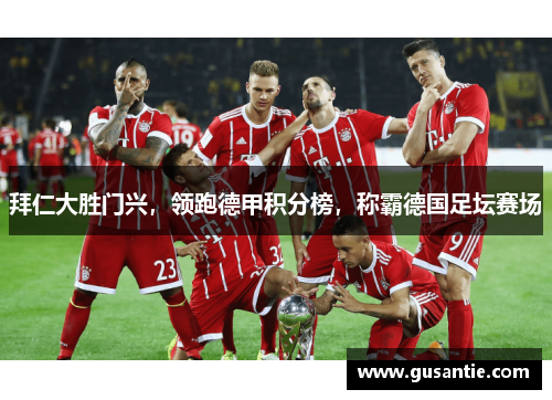 拜仁大胜门兴，领跑德甲积分榜，称霸德国足坛赛场