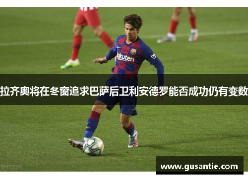 拉齐奥将在冬窗追求巴萨后卫利安德罗能否成功仍有变数