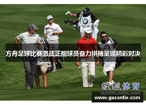 方舟足球比赛激战正酣球员奋力拼搏呈现精彩对决