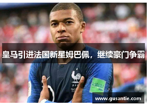 皇马引进法国新星姆巴佩，继续豪门争霸