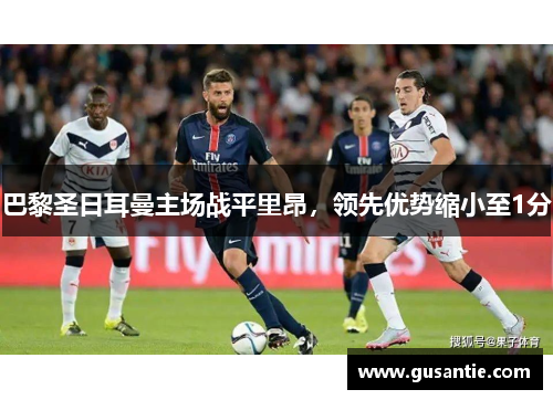 巴黎圣日耳曼主场战平里昂，领先优势缩小至1分