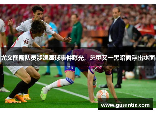 尤文图斯队员涉嫌赌球事件曝光，意甲又一黑暗面浮出水面