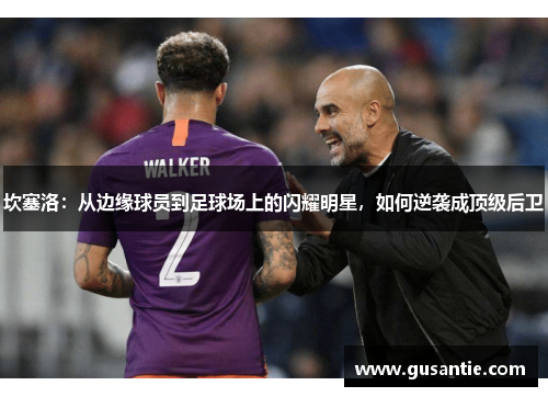 坎塞洛：从边缘球员到足球场上的闪耀明星，如何逆袭成顶级后卫