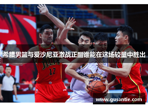 希腊男篮与爱沙尼亚激战正酣谁能在这场较量中胜出
