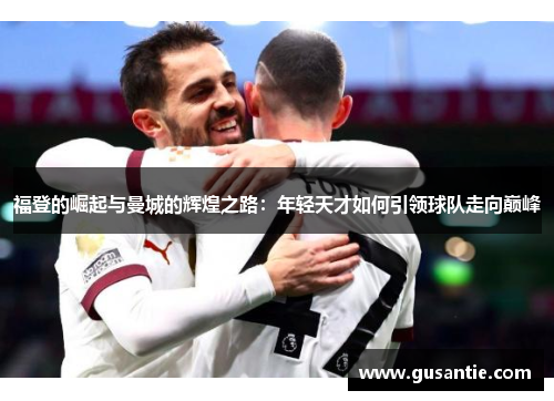 福登的崛起与曼城的辉煌之路：年轻天才如何引领球队走向巅峰