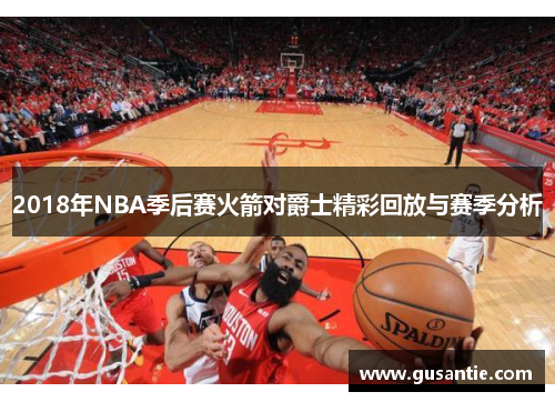 2018年NBA季后赛火箭对爵士精彩回放与赛季分析