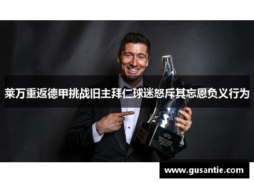 莱万重返德甲挑战旧主拜仁球迷怒斥其忘恩负义行为
