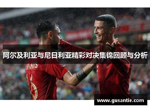 阿尔及利亚与尼日利亚精彩对决集锦回顾与分析