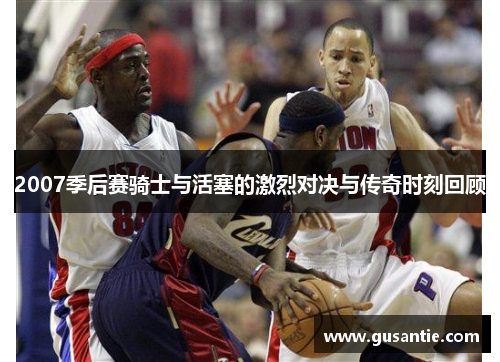 2007季后赛骑士与活塞的激烈对决与传奇时刻回顾