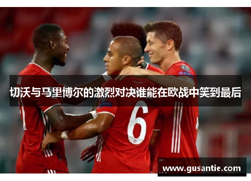 切沃与马里博尔的激烈对决谁能在欧战中笑到最后