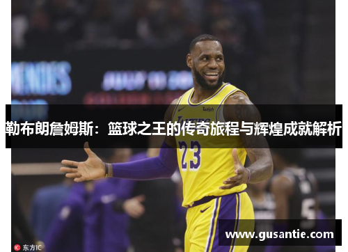 勒布朗詹姆斯：篮球之王的传奇旅程与辉煌成就解析